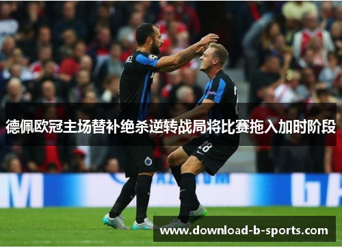 德佩欧冠主场替补绝杀逆转战局将比赛拖入加时阶段