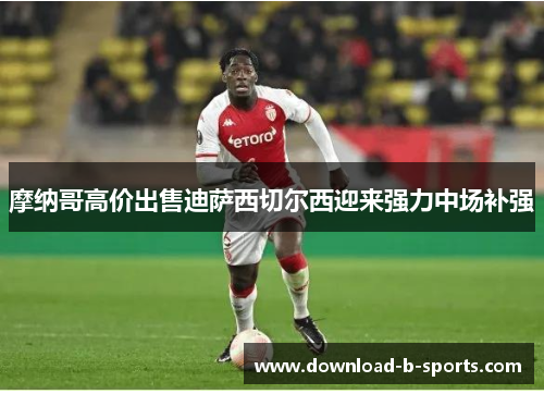 摩纳哥高价出售迪萨西切尔西迎来强力中场补强 摩纳哥高价出售迪萨西切尔西迎来强力中场补强