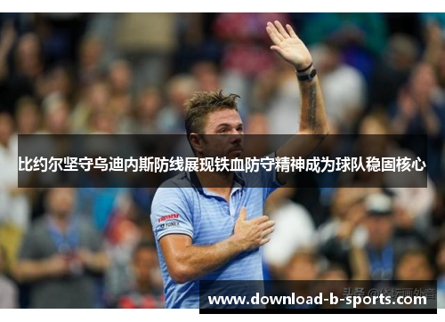 比约尔坚守乌迪内斯防线展现铁血防守精神成为球队稳固核心