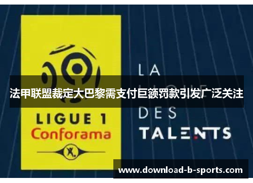 法甲联盟裁定大巴黎需支付巨额罚款引发广泛关注 法甲联盟裁定大巴黎需支付巨额罚款引发广泛关注
