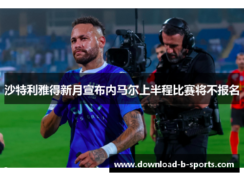 沙特利雅得新月宣布内马尔上半程比赛将不报名