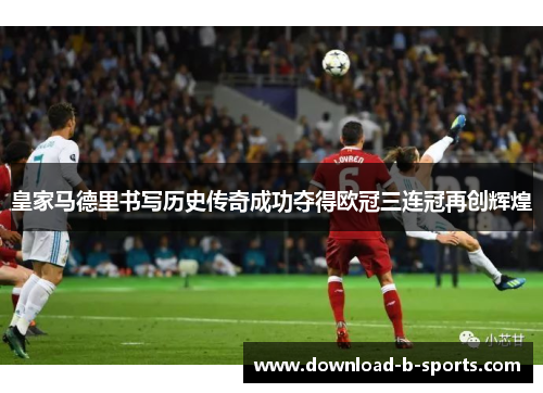 皇家马德里书写历史传奇成功夺得欧冠三连冠再创辉煌