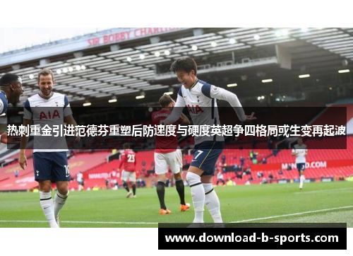 热刺重金引进范德芬重塑后防速度与硬度英超争四格局或生变再起波 热刺重金引进范德芬重塑后防速度与硬度英超争四格局或生变再起波