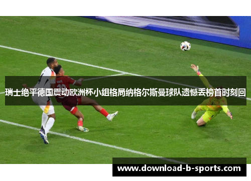 瑞士绝平德国震动欧洲杯小组格局纳格尔斯曼球队遗憾丢榜首时刻回