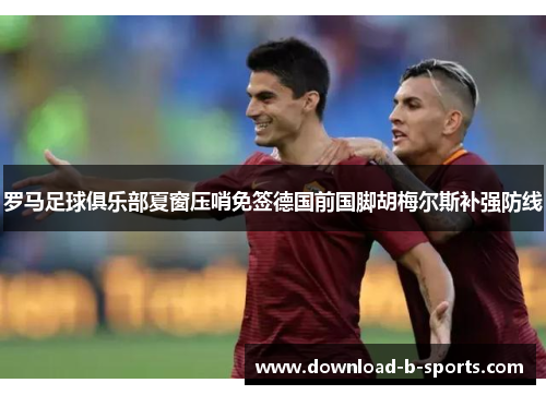 罗马足球俱乐部夏窗压哨免签德国前国脚胡梅尔斯补强防线