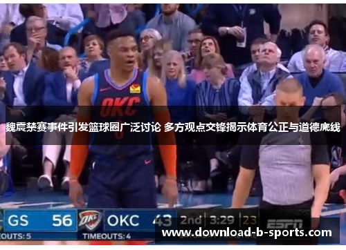 魏震禁赛事件引发篮球圈广泛讨论 多方观点交锋揭示体育公正与道德底线