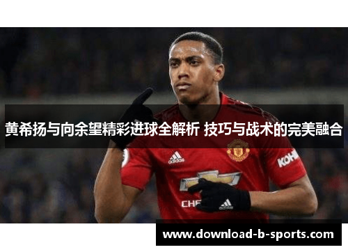 黄希扬与向余望精彩进球全解析 技巧与战术的完美融合