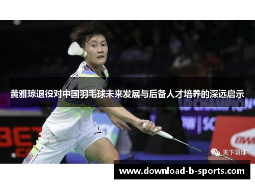 黄雅琼退役对中国羽毛球未来发展与后备人才培养的深远启示