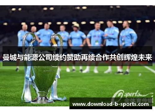 曼城与能源公司续约赞助再续合作共创辉煌未来
