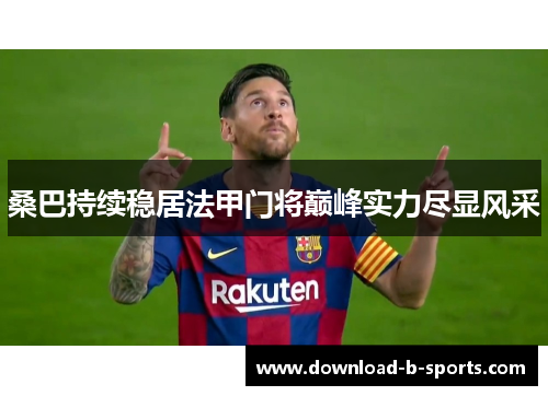 桑巴持续稳居法甲门将巅峰实力尽显风采