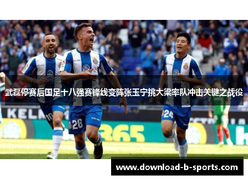 武磊停赛后国足十八强赛锋线变阵张玉宁挑大梁率队冲击关键之战役