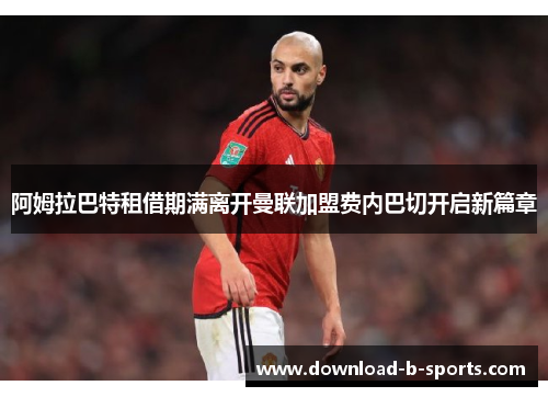 阿姆拉巴特租借期满离开曼联加盟费内巴切开启新篇章